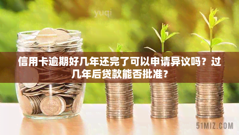 信用卡逾期好几年还完了可以申请异议吗？过几年后贷款能否批准？