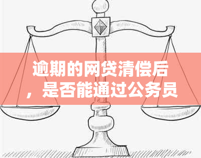 逾期的网贷清偿后，是否能通过公务员政审？