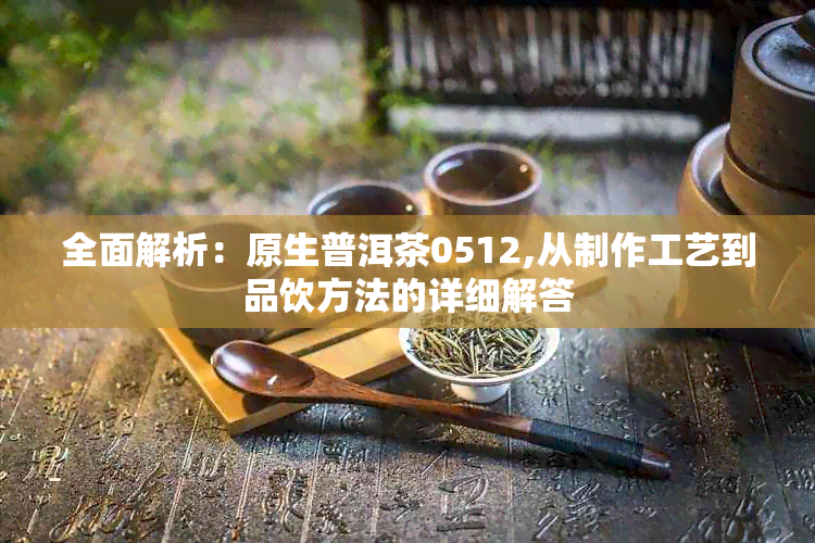 全面解析：原生普洱茶0512,从制作工艺到品饮方法的详细解答