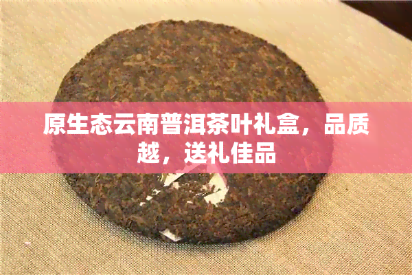 原生态云南普洱茶叶礼盒，品质越，送礼佳品