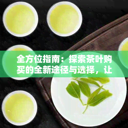 全方位指南：探索茶叶购买的全新途径与选择，让你轻松找到理想茶叶来源！