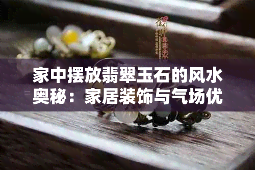 家中摆放翡翠玉石的风水奥秘：家居装饰与气场优化详解