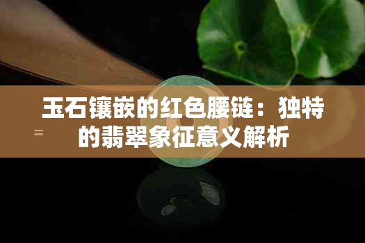 玉石镶嵌的红色腰链：独特的翡翠象征意义解析