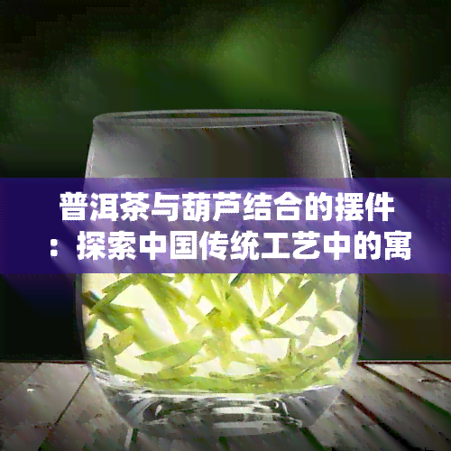 普洱茶与葫芦结合的摆件：探索中国传统工艺中的寓意与象征