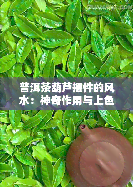 普洱茶葫芦摆件的风水：神奇作用与上色之谜