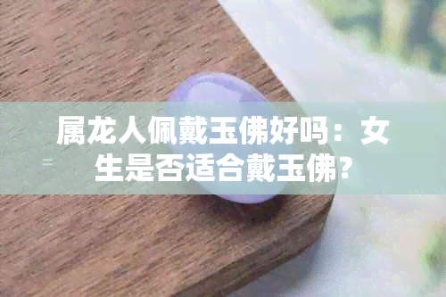 属龙人佩戴玉佛好吗：女生是否适合戴玉佛？