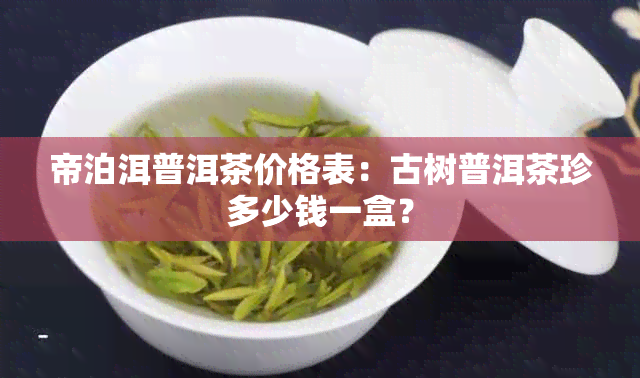 帝泊洱普洱茶价格表：古树普洱茶珍多少钱一盒？