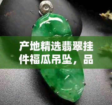 产地精选翡翠挂件福瓜吊坠，品质卓越价格实惠，批发促销进行中