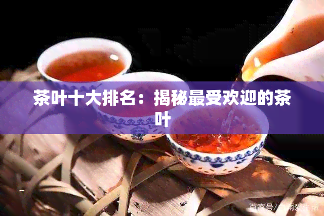 茶叶十大排名：揭秘更受欢迎的茶叶