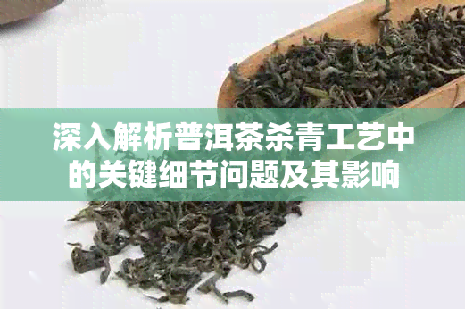 深入解析普洱茶杀青工艺中的关键细节问题及其影响