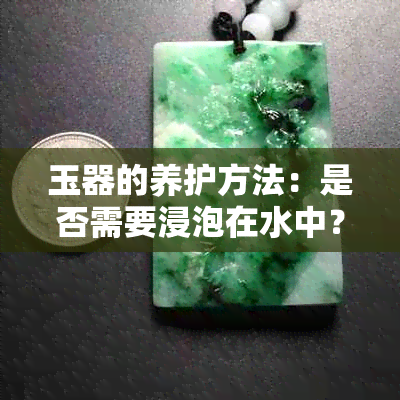 玉器的养护方法：是否需要浸泡在水中？如何正确保养您的玉器？