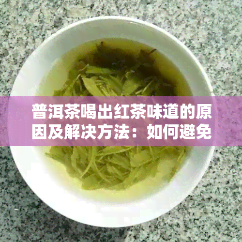 普洱茶喝出红茶味道的原因及解决方法：如何避免普洱茶变味？