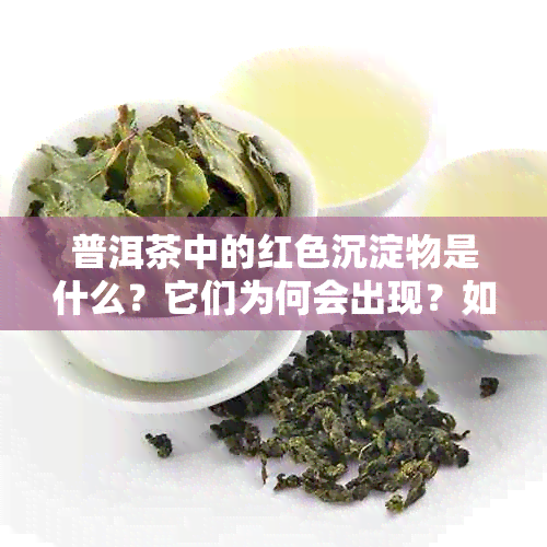 普洱茶中的红色沉淀物是什么？它们为何会出现？如何解决这个问题？