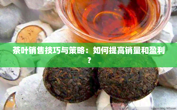 茶叶销售技巧与策略：如何提高销量和盈利？