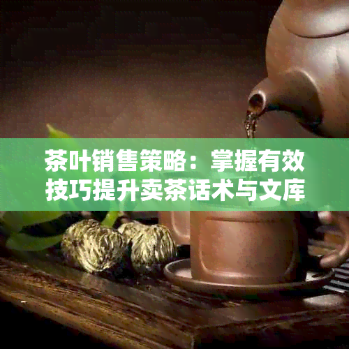 茶叶销售策略：掌握有效技巧提升卖茶话术与文库知识