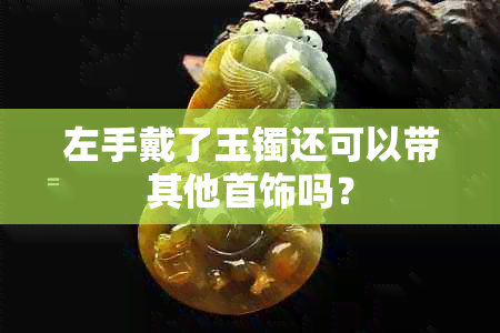 左手戴了玉镯还可以带其他首饰吗？