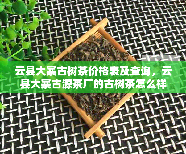 云县大寨古树茶价格表及查询，云县大寨古源茶厂的古树茶怎么样？