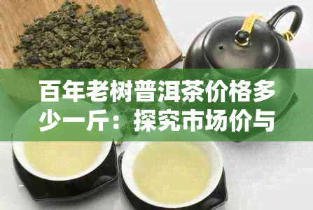 百年老树普洱茶价格多少一斤：探究市场价与品质关系