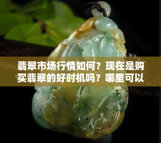 翡翠市场行情如何？现在是购买翡翠的好时机吗？哪里可以买到质量好的翡翠？