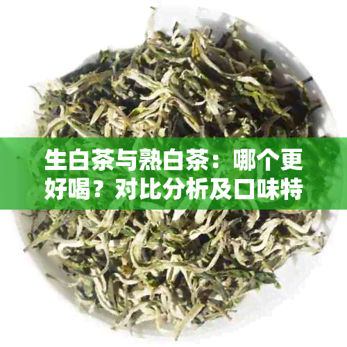 生白茶与熟白茶：哪个更好喝？对比分析及口味特点解析