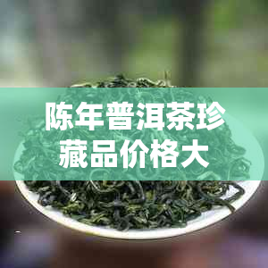 陈年普洱茶珍藏品价格大全：全面解析、购买指南和市场趋势