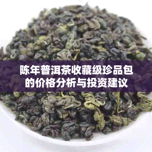 陈年普洱茶收藏级珍品包的价格分析与投资建议