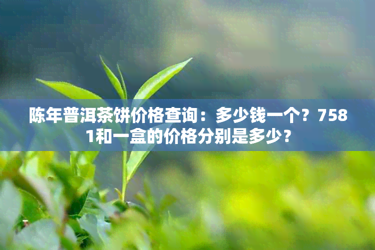 陈年普洱茶饼价格查询：多少钱一个？7581和一盒的价格分别是多少？