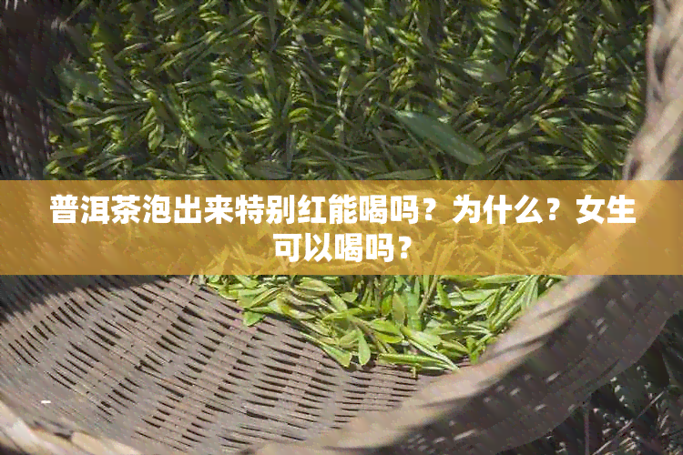 普洱茶泡出来特别红能喝吗？为什么？女生可以喝吗？