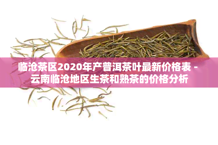 临沧茶区2020年产普洱茶叶最新价格表 - 云南临沧地区生茶和熟茶的价格分析