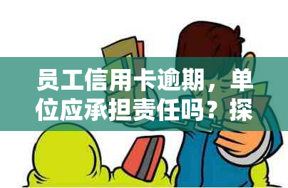 员工信用卡逾期，单位应承担责任吗？探讨信用管理的影响与处理方式