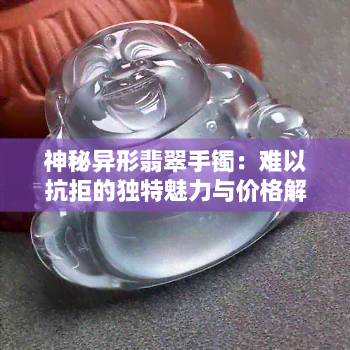 神秘异形翡翠手镯：难以抗拒的独特魅力与价格解析