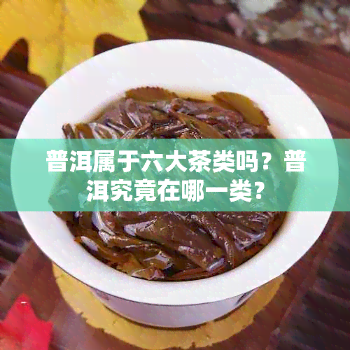 普洱属于六大茶类吗？普洱究竟在哪一类？