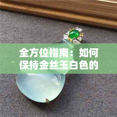 全方位指南：如何保持金丝玉白色的润泽，消除干燥与污渍？