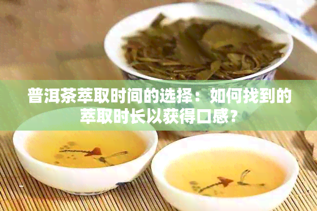 普洱茶萃取时间的选择：如何找到的萃取时长以获得口感？