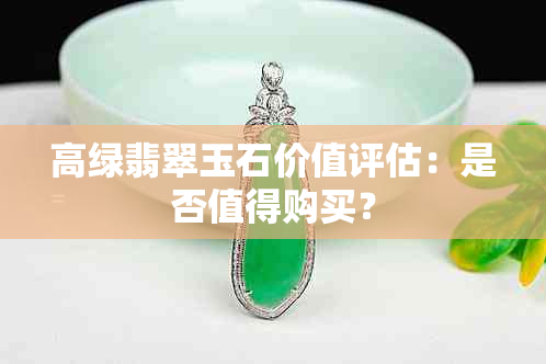 高绿翡翠玉石价值评估：是否值得购买？