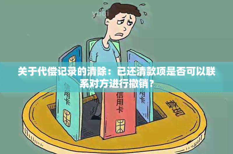 关于代偿记录的清除：已还清款项是否可以联系对方进行撤销？