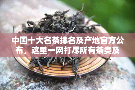 中国十大名茶排名及产地官方公布，这里一网打尽所有茶类及产地