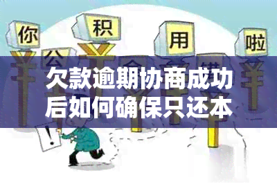 欠款逾期协商成功后如何确保只还本金？逾期后又再次逾期该如何处理？