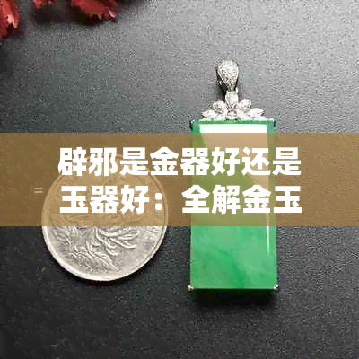 辟邪是金器好还是玉器好：全解金玉功效与选择