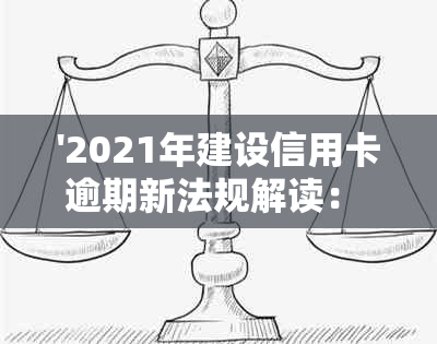 '2021年建设信用卡逾期新法规解读： 新规定、影响与应对策略'