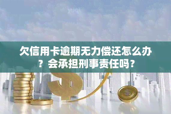 欠信用卡逾期无力偿还怎么办？会承担刑事责任吗？