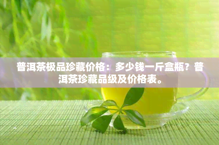 普洱茶极品珍藏价格：多少钱一斤盒瓶？普洱茶珍藏品级及价格表。