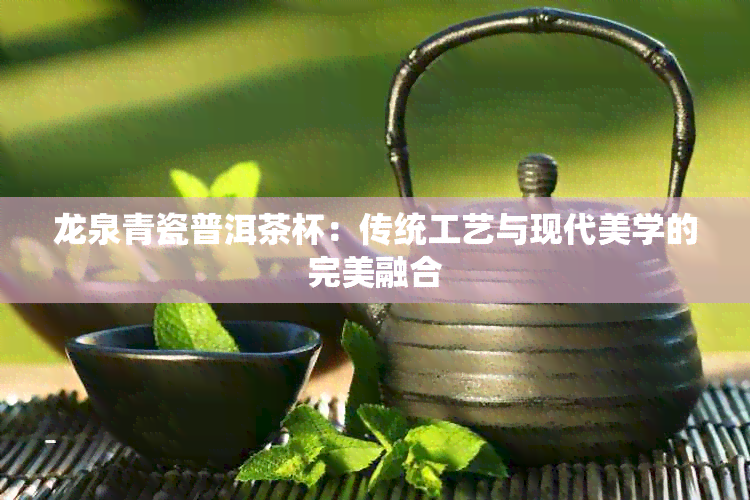 龙泉青瓷普洱茶杯：传统工艺与现代美学的完美融合