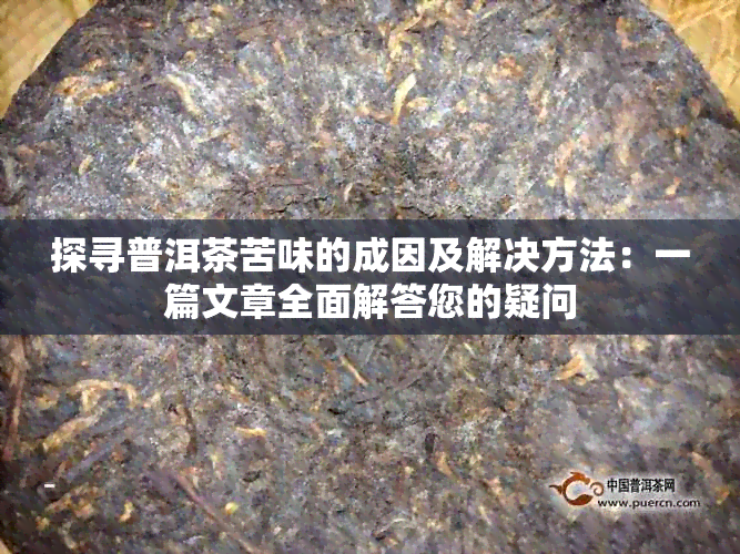 探寻普洱茶苦味的成因及解决方法：一篇文章全面解答您的疑问