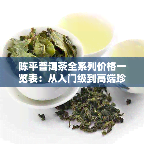 陈平普洱茶全系列价格一览表：从入门级到高端珍藏，一站式查询助您轻松选购