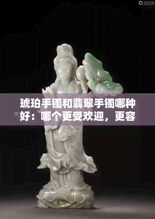 琥珀手镯和翡翠手镯哪种好：哪个更受欢迎，更容易搭配？