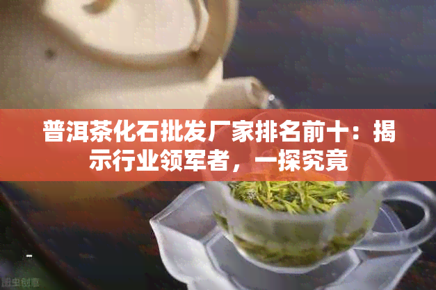 普洱茶化石批发厂家排名前十：揭示行业领军者，一探究竟