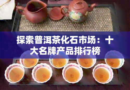 探索普洱茶化石市场：十大名牌产品排行榜