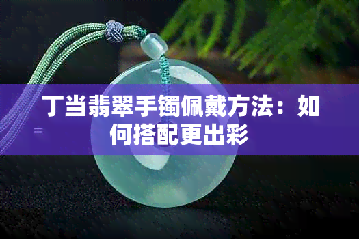 丁当翡翠手镯佩戴方法：如何搭配更出彩