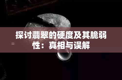 探讨翡翠的硬度及其脆弱性：真相与误解